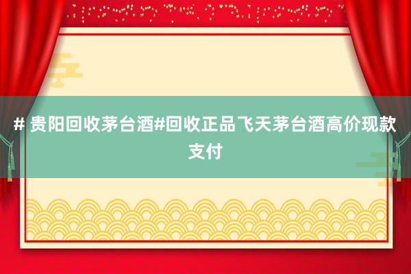 # 贵阳回收茅台酒#回收正品飞天茅台酒高价现款支付