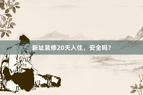 新址装修20天入住，安全吗？