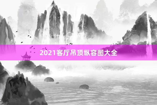 2021客厅吊顶纵容图大全