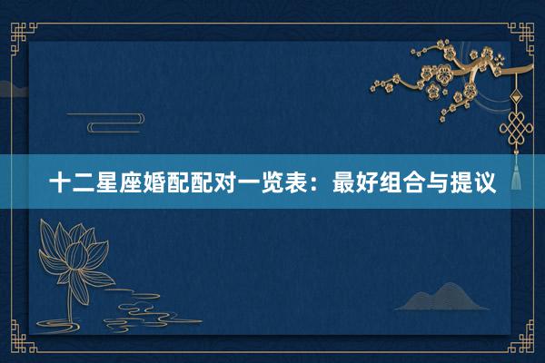 十二星座婚配配对一览表：最好组合与提议