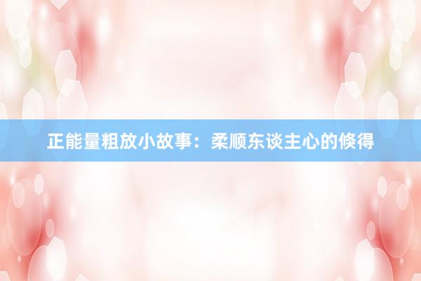 正能量粗放小故事：柔顺东谈主心的倏得
