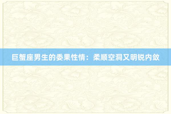 巨蟹座男生的委果性情：柔顺空洞又明锐内敛