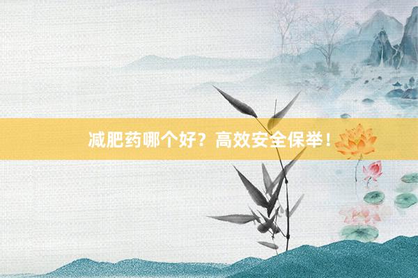 减肥药哪个好？高效安全保举！