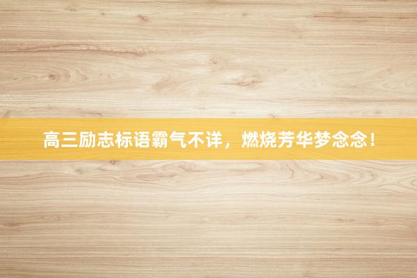 高三励志标语霸气不详，燃烧芳华梦念念！