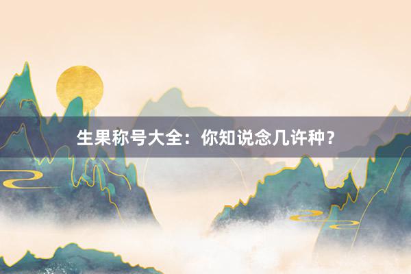 生果称号大全：你知说念几许种？