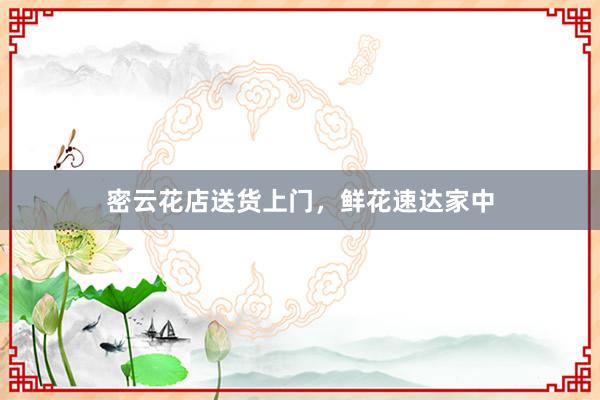 密云花店送货上门，鲜花速达家中