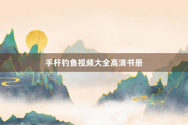 手杆钓鱼视频大全高清书册