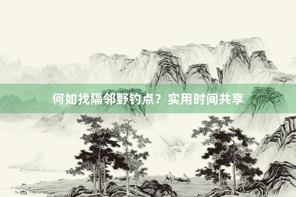 何如找隔邻野钓点？实用时间共享