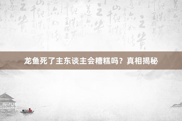 龙鱼死了主东谈主会糟糕吗？真相揭秘
