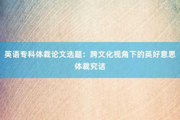英语专科体裁论文选题：跨文化视角下的英好意思体裁究诘